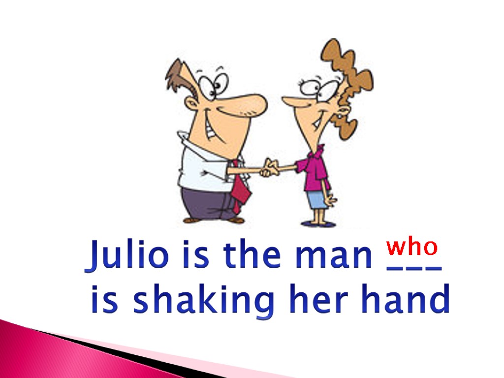 Julio is the man ___ is shaking her hand who